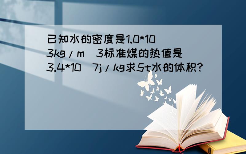 已知水的密度是1.0*10^3kg/m^3标准煤的热值是3.4*10^7j/kg求5t水的体积?