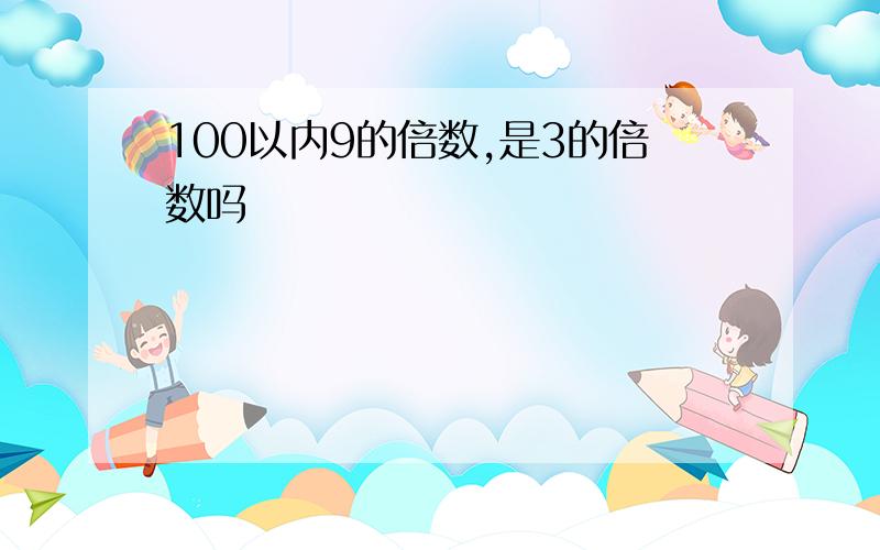 100以内9的倍数,是3的倍数吗