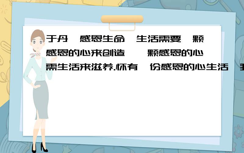 于丹《感恩生命》生活需要一颗感恩的心来创造,一颗感恩的心需生活来滋养.怀有一份感恩的心生活,我们就能在xièdài (　　）时看见｛　　｝,在平凡中看到｛　　｝,在失败时激发｛　　｝