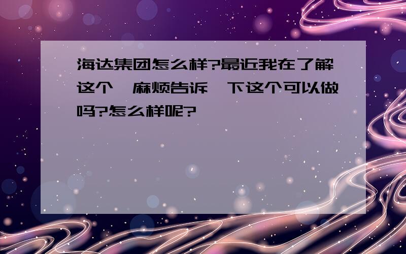 海达集团怎么样?最近我在了解这个,麻烦告诉一下这个可以做吗?怎么样呢?