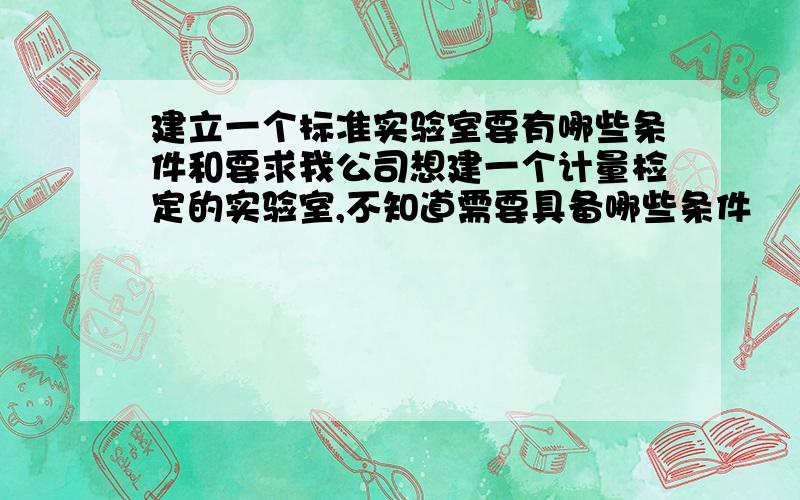 建立一个标准实验室要有哪些条件和要求我公司想建一个计量检定的实验室,不知道需要具备哪些条件