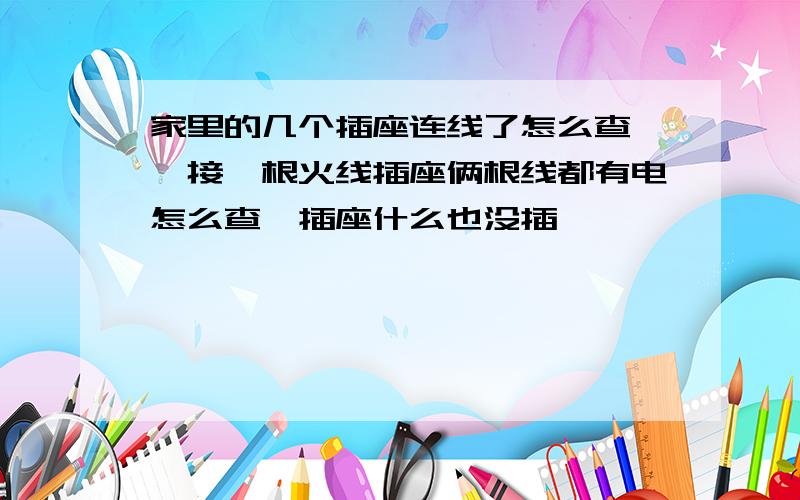 家里的几个插座连线了怎么查 ,接一根火线插座俩根线都有电怎么查,插座什么也没插