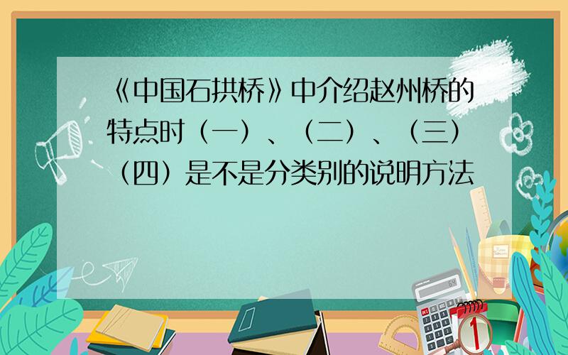 《中国石拱桥》中介绍赵州桥的特点时（一）、（二）、（三）（四）是不是分类别的说明方法