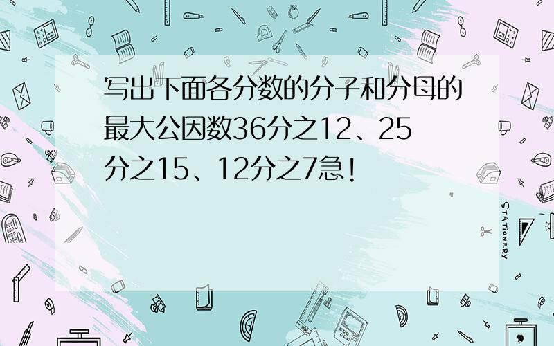 写出下面各分数的分子和分母的最大公因数36分之12、25分之15、12分之7急!