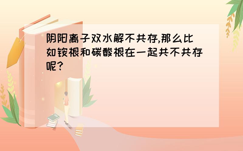 阴阳离子双水解不共存,那么比如铵根和碳酸根在一起共不共存呢?