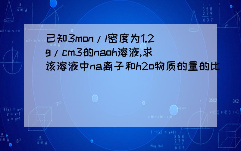 已知3mon/l密度为1.2g/cm3的naoh溶液,求该溶液中na离子和h2o物质的量的比