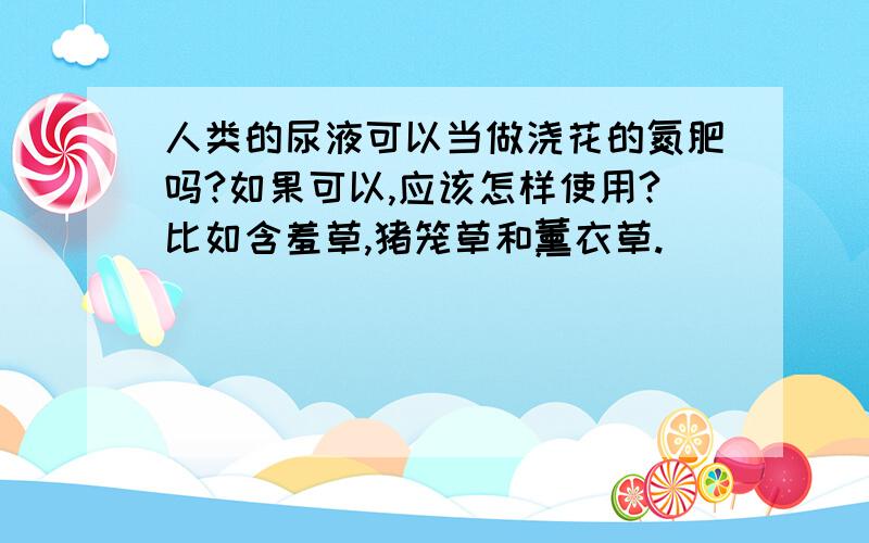 人类的尿液可以当做浇花的氮肥吗?如果可以,应该怎样使用?比如含羞草,猪笼草和薰衣草.