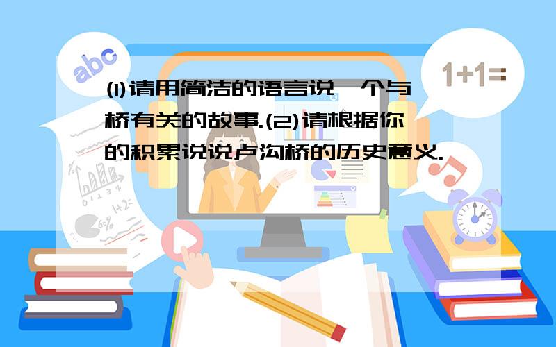 (1)请用简洁的语言说一个与桥有关的故事.(2)请根据你的积累说说卢沟桥的历史意义.