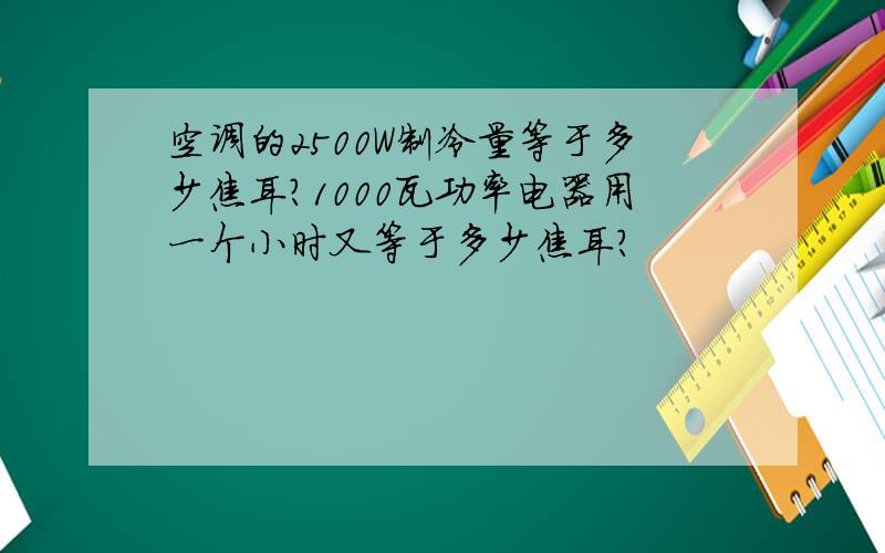 空调的2500W制冷量等于多少焦耳?1000瓦功率电器用一个小时又等于多少焦耳?