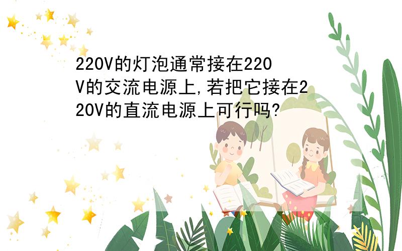 220V的灯泡通常接在220V的交流电源上,若把它接在220V的直流电源上可行吗?