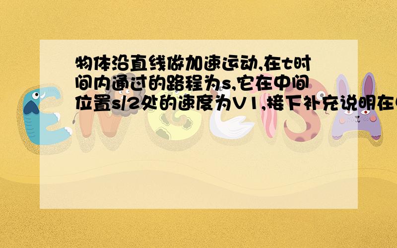 物体沿直线做加速运动,在t时间内通过的路程为s,它在中间位置s/2处的速度为V1,接下补充说明在中间时刻处t/2处的速度为V2,试比较V1,V2的大小.