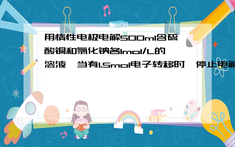 用惰性电极电解500ml含硫酸铜和氯化钠各1mol/L的溶液,当有1.5mol电子转移时,停止电解,求阴极和阳极在标