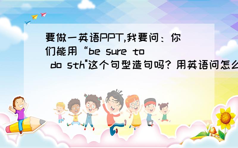 要做一英语PPT,我要问：你们能用“be sure to do sth