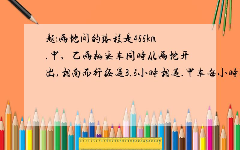 题：两地间的路程是455km.甲、乙两辆气车同时从两地开出,相向而行经过3.5小时相遇.甲车每小时行68Km,乙车每小时行多少千米?