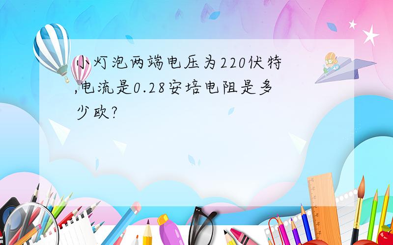 小灯泡两端电压为220伏特 ,电流是0.28安培电阻是多少欧?