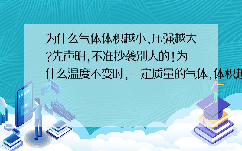 为什么气体体积越小,压强越大?先声明,不准抄袭别人的!为什么温度不变时,一定质量的气体,体积越小,压强越大;体积越大,压强越小.别讲的太深奥了.要初中生能够接受的!还有温度与气体压强