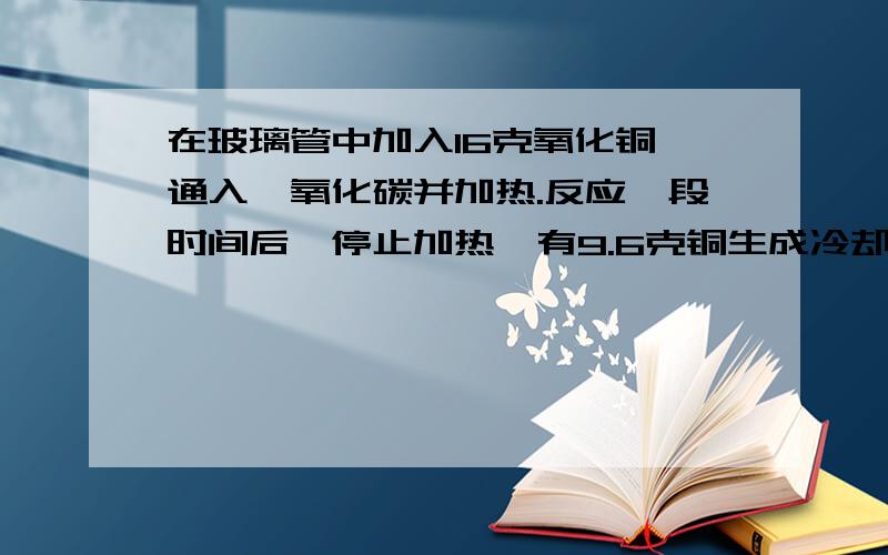 在玻璃管中加入16克氧化铜,通入一氧化碳并加热.反应一段时间后,停止加热,有9.6克铜生成冷却后于一定质量的稀硫酸恰好完全反应、过滤,所得溶液中溶质的质量分数为16%.计算所加稀硫酸中