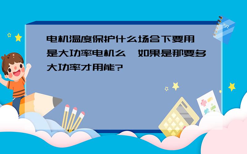 电机温度保护什么场合下要用,是大功率电机么,如果是那要多大功率才用能?