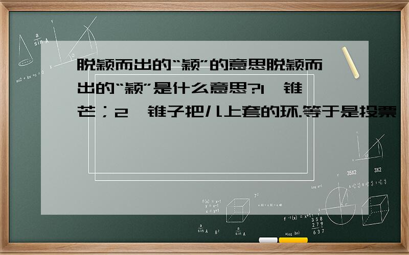 脱颖而出的“颖”的意思脱颖而出的“颖”是什么意思?1、锥芒；2、锥子把儿上套的环.等于是投票,说同意1或2即可,并说明理由,