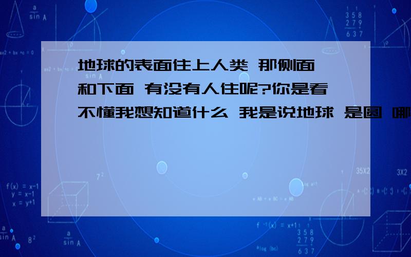 地球的表面住上人类 那侧面 和下面 有没有人住呢?你是看不懂我想知道什么 我是说地球 是圆 哪么全球不是有些人要倒转走了？