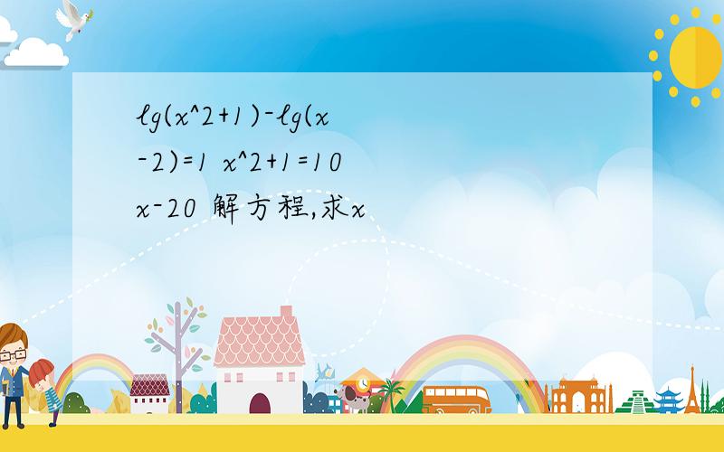 lg(x^2+1)-lg(x-2)=1 x^2+1=10x-20 解方程,求x