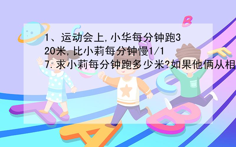 1、运动会上,小华每分钟跑320米,比小莉每分钟慢1/17.求小莉每分钟跑多少米?如果他俩从相距1320米的两地同时出发向对方跑去,几分钟后相遇?2、一袋面粉吃了它的3/4,还有25千克,这袋面粉共有