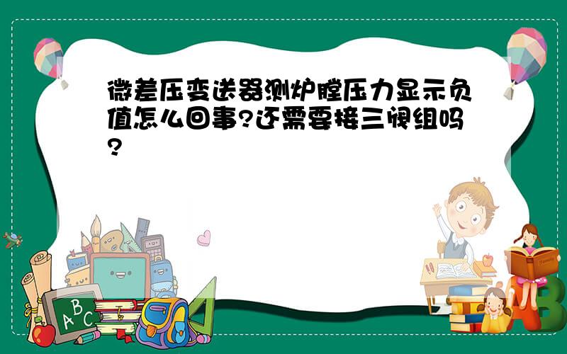 微差压变送器测炉膛压力显示负值怎么回事?还需要接三阀组吗?