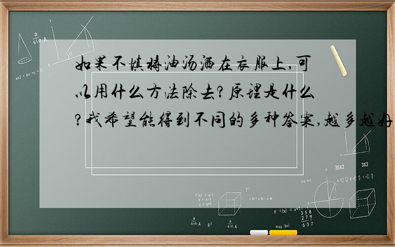 如果不慎将油汤洒在衣服上,可以用什么方法除去?原理是什么?我希望能得到不同的多种答案,越多越好,