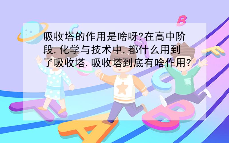 吸收塔的作用是啥呀?在高中阶段,化学与技术中,都什么用到了吸收塔.吸收塔到底有啥作用?