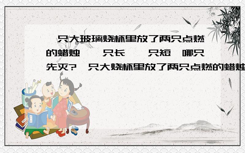 一只大玻璃烧杯里放了两只点燃的蜡烛,一只长,一只短,哪只先灭?一只大烧杯里放了两只点燃的蜡烛,一只长,一只短,哪只先灭?（PS：不往烧杯里加任何东西）