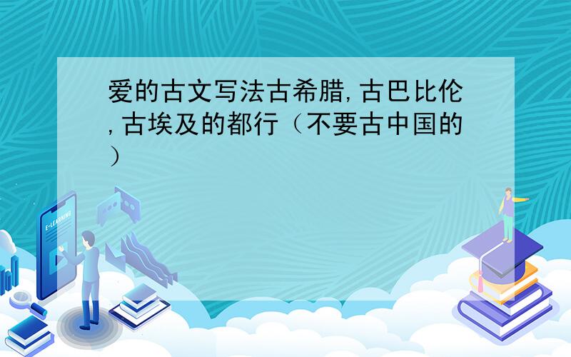 爱的古文写法古希腊,古巴比伦,古埃及的都行（不要古中国的）