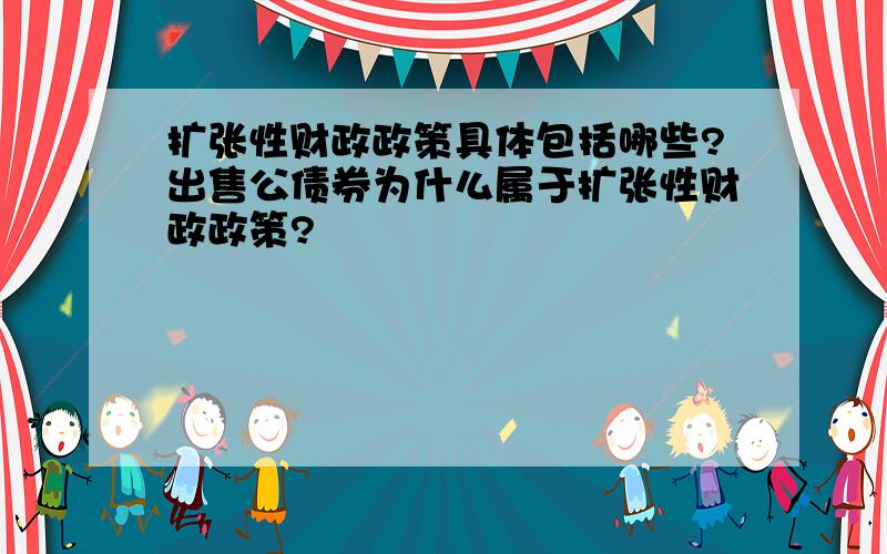 扩张性财政政策具体包括哪些?出售公债券为什么属于扩张性财政政策?