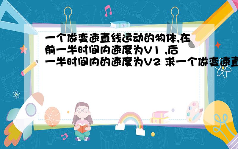 一个做变速直线运动的物体,在前一半时间内速度为V1 ,后一半时间内的速度为V2 求一个做变速直线运动的物体,在前一半时间内速度为V1 ,后一半时间内的速度为V2 求物体在整段时间内的平均速