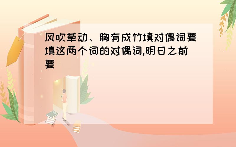 风吹草动、胸有成竹填对偶词要填这两个词的对偶词,明日之前要