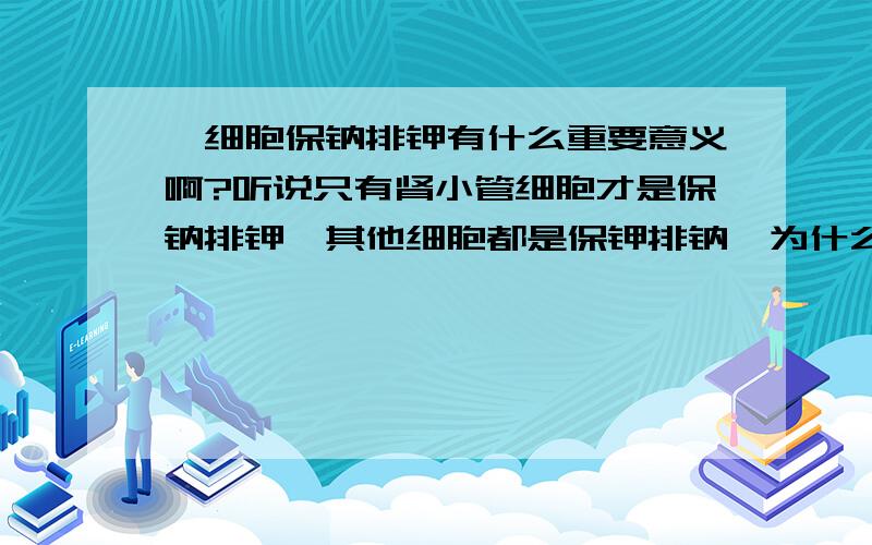 ,细胞保钠排钾有什么重要意义啊?听说只有肾小管细胞才是保钠排钾,其他细胞都是保钾排钠,为什么?细胞膜保持外正内负的静息电位状态有什么特殊的意义吗?听说钾是为了保持细胞内液,钠是