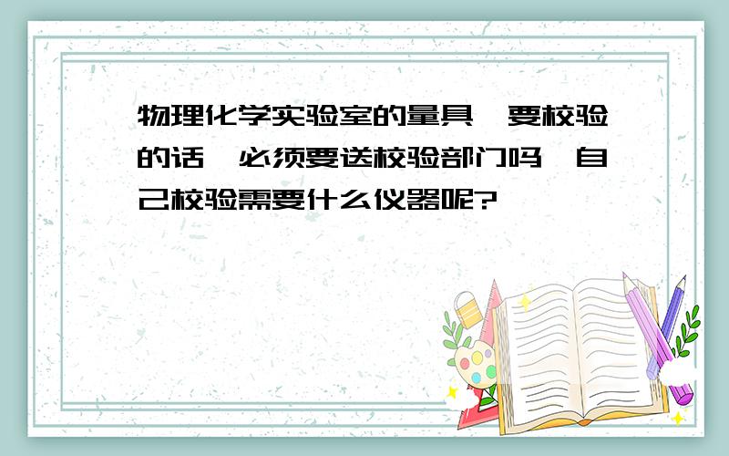 物理化学实验室的量具,要校验的话,必须要送校验部门吗,自己校验需要什么仪器呢?