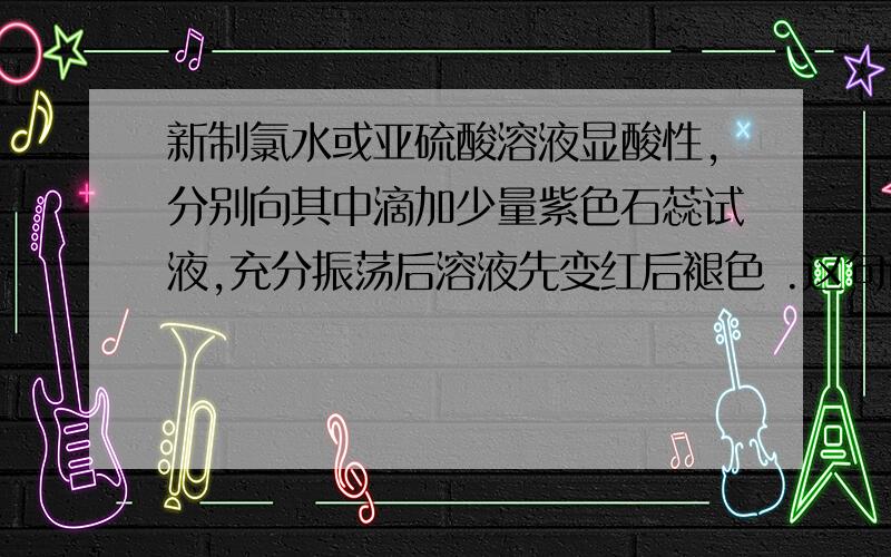 新制氯水或亚硫酸溶液显酸性,分别向其中滴加少量紫色石蕊试液,充分振荡后溶液先变红后褪色 .这句话错哪啦?