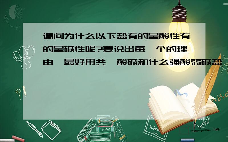 请问为什么以下盐有的呈酸性有的呈碱性呢?要说出每一个的理由,最好用共轭酸碱和什么强酸弱碱盐、强碱弱酸盐这一块知识回答.总共11个.FeCL3 2.5CuSO4 3MgCL2 5(NH4)2SO4 6KBr 6NH4CL 6.5NaCL 6.5NaNO3 6.5K2