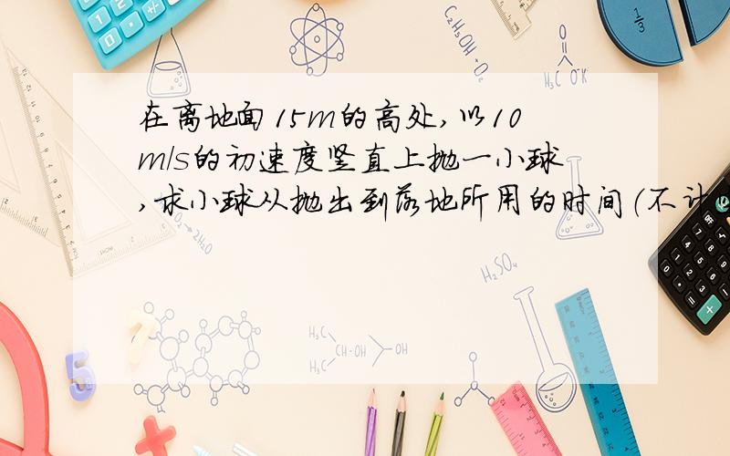 在离地面15m的高处,以10m/s的初速度竖直上抛一小球,求小球从抛出到落地所用的时间（不计空气阻力）