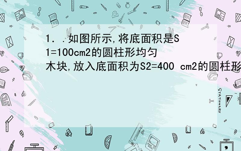 1．.如图所示,将底面积是S1=100cm2的圆柱形均匀木块,放入底面积为S2=400 cm2的圆柱形水杯中,木块露出水面部分高度为8cm.压强计U型管中装有酒精,将压强计的金属盒放入水杯中,金属盒的橡皮膜与