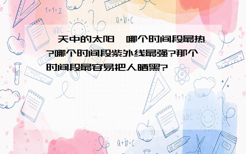 一天中的太阳,哪个时间段最热?哪个时间段紫外线最强?那个时间段最容易把人晒黑?