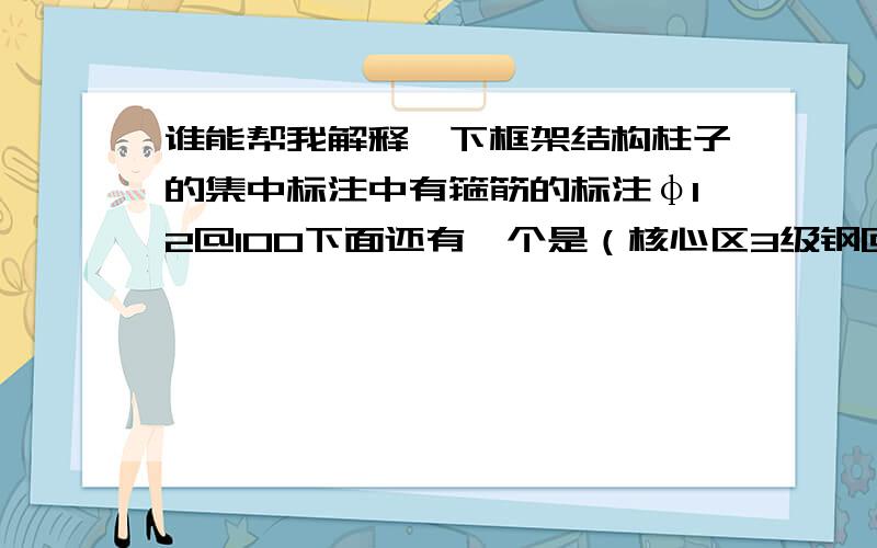 谁能帮我解释一下框架结构柱子的集中标注中有箍筋的标注φ12@100下面还有一个是（核心区3级钢@100）