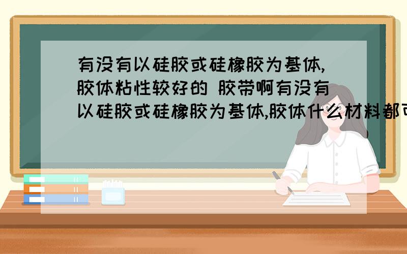 有没有以硅胶或硅橡胶为基体,胶体粘性较好的 胶带啊有没有以硅胶或硅橡胶为基体,胶体什么材料都可以,在水中胶性较好的胶带啊,留下型号,