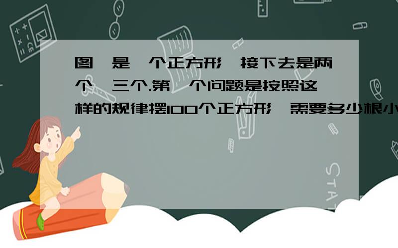 图一是一个正方形、接下去是两个、三个.第一个问题是按照这样的规律摆100个正方形,需要多少根小棒你发现了什么?