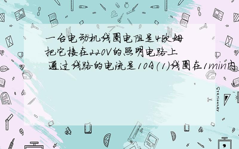 一台电动机线圈电阻是4欧姆 把它接在220V的照明电路上 通过线路的电流是10A(1)线圈在1min内产生的热量是多少焦耳(2)线圈在1min内消耗的电能是多少焦耳（3）电动机在工作时1min内有多少电能