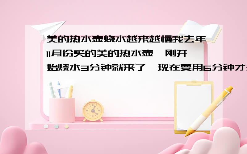 美的热水壶烧水越来越慢我去年11月份买的美的热水壶,刚开始烧水3分钟就来了,现在要用6分钟才开,是不是水壶坏了?