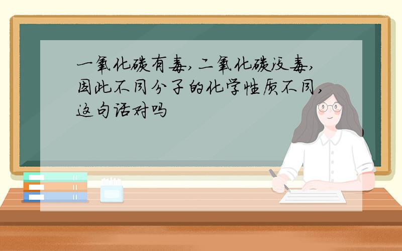 一氧化碳有毒,二氧化碳没毒,因此不同分子的化学性质不同,这句话对吗