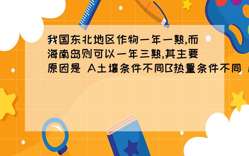 我国东北地区作物一年一熟,而海南岛则可以一年三熟,其主要原因是 A土壤条件不同B热量条件不同 C地形条件不同 D水分条件不同.