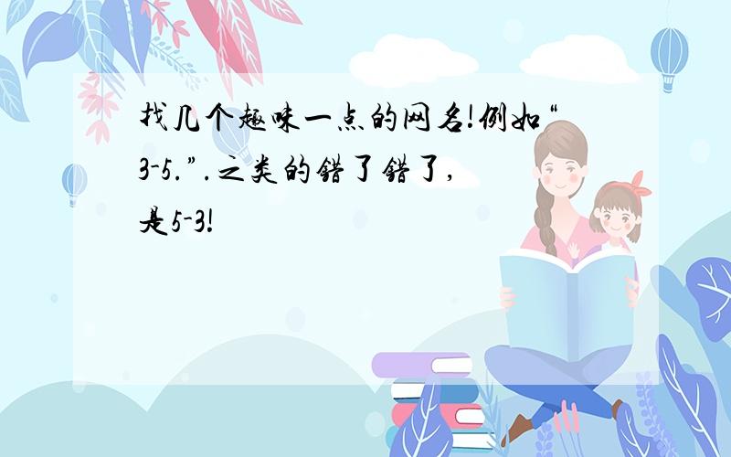 找几个趣味一点的网名!例如“3-5.”.之类的错了错了,是5-3!