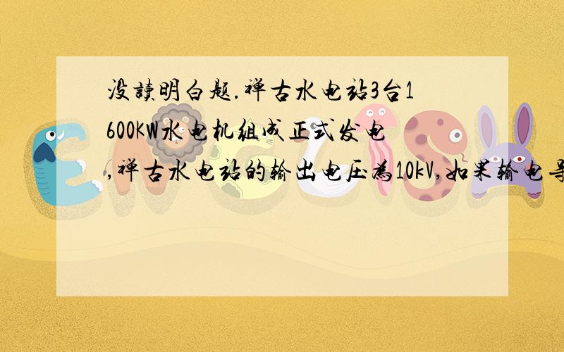 没读明白题.禅古水电站3台1600KW水电机组成正式发电,禅古水电站的输出电压为10kV,如果输电导线的电阻为0.5欧,求输电线上损失的电功率是多大?